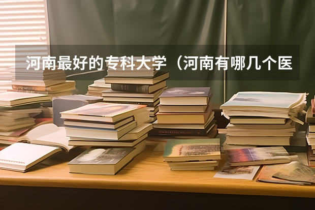 河南最好的专科大学（河南有哪几个医专比较好？）