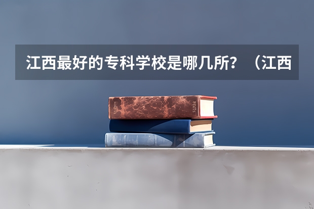 江西最好的专科学校是哪几所？（江西大专院校排名具体点最好后面再加上网站谢谢！！！）