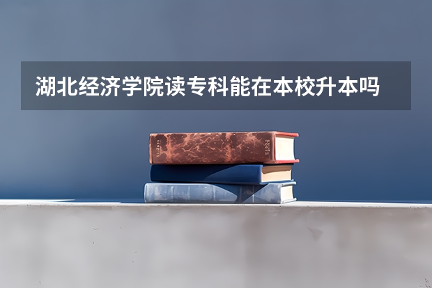 湖北经济学院读专科能在本校升本吗