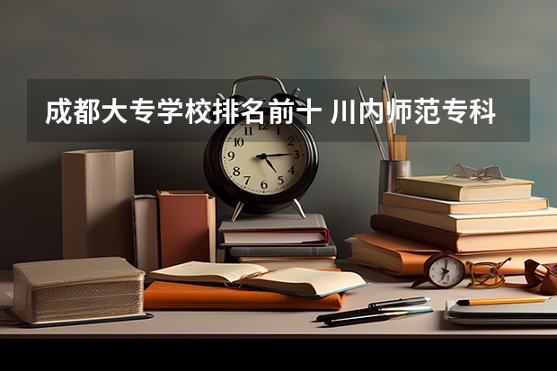 成都大专学校排名前十 川内师范专科有那些