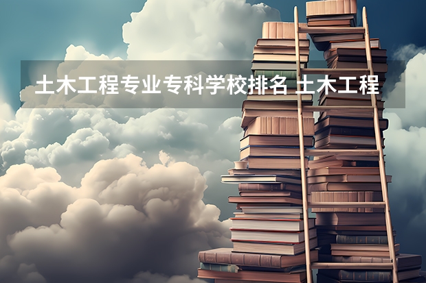 土木工程专业专科学校排名 土木工程专业大学排名