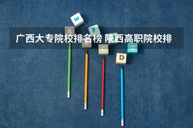 广西大专院校排名榜 陕西高职院校排名榜