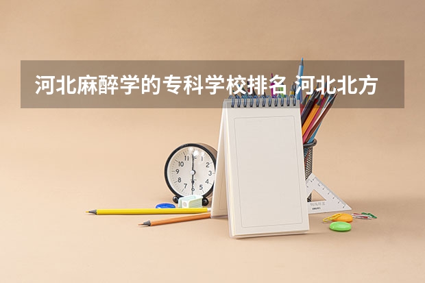 河北麻醉学的专科学校排名 河北北方学院王牌专业排名