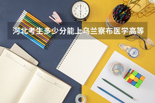 河北考生多少分能上乌兰察布医学高等专科学校
