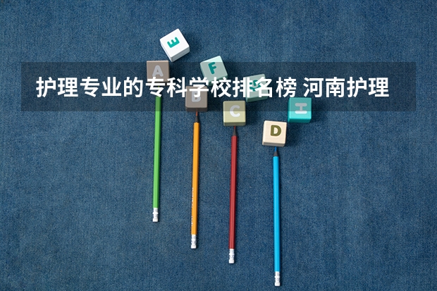 护理专业的专科学校排名榜 河南护理专科学校分数线排名