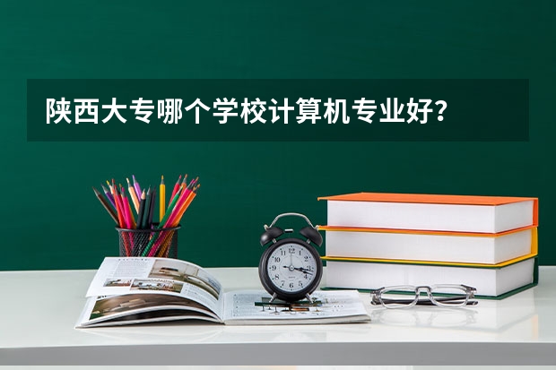 陕西大专哪个学校计算机专业好？