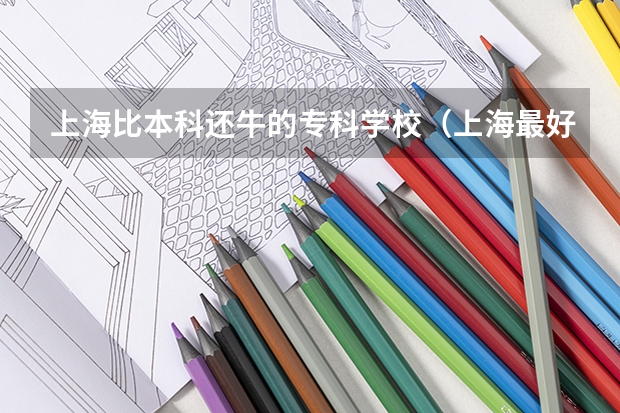 上海比本科还牛的专科学校（上海最好的专科学校）