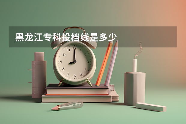 黑龙江专科投档线是多少.