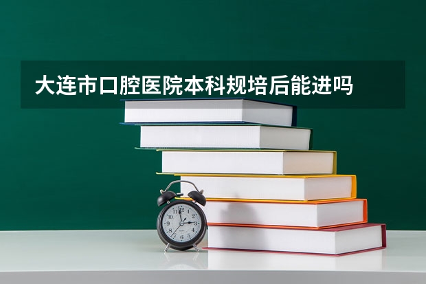 大连市口腔医院本科规培后能进吗