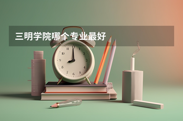 三明学院哪个专业最好