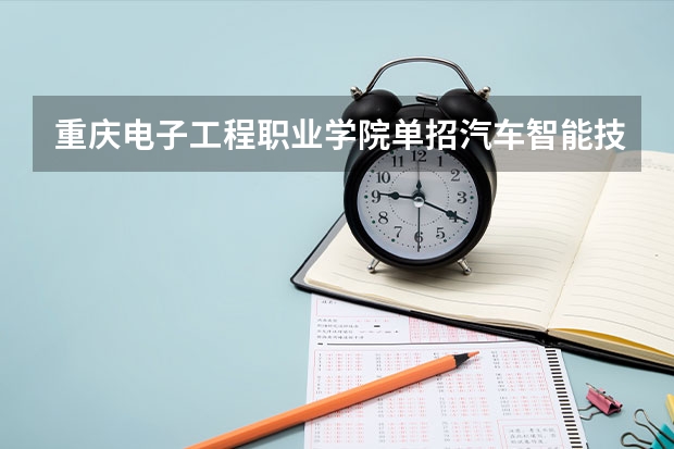 重庆电子工程职业学院单招汽车智能技术专业好不好（重庆高职单招院校名单及院校排名榜）