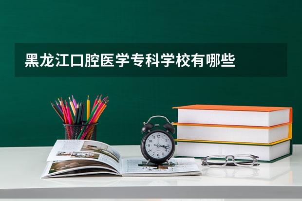 黑龙江口腔医学专科学校有哪些