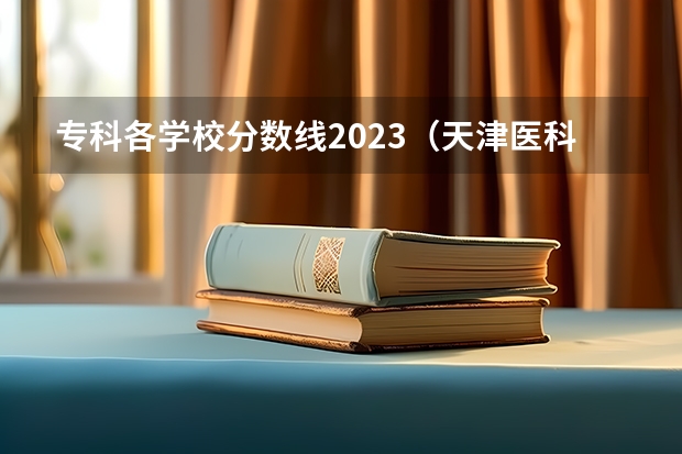 专科各学校分数线2023（天津医科高等专科学校录取分数线）