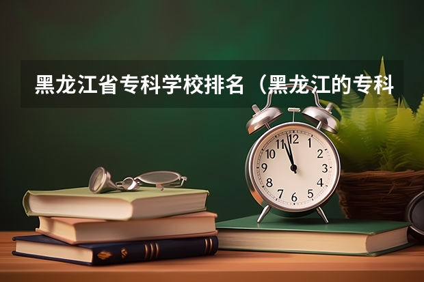 黑龙江省专科学校排名（黑龙江的专科学校那个比较好？）