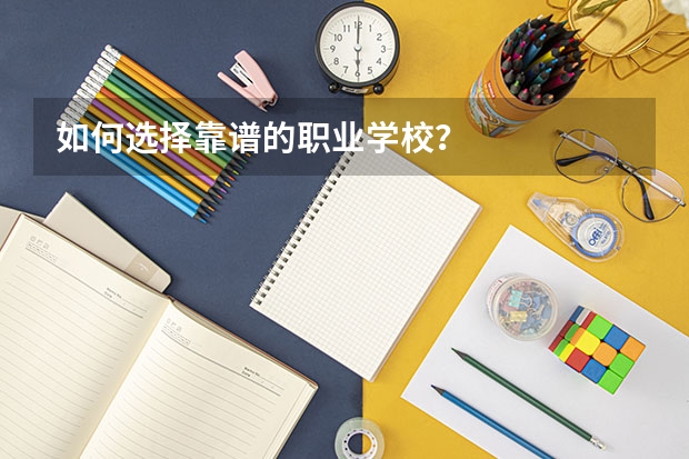 如何选择靠谱的职业学校？