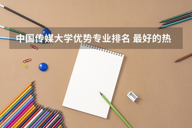 中国传媒大学优势专业排名 最好的热门专业有哪些