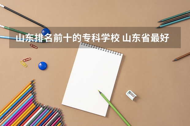 山东排名前十的专科学校 山东省最好的专科学校排名公办