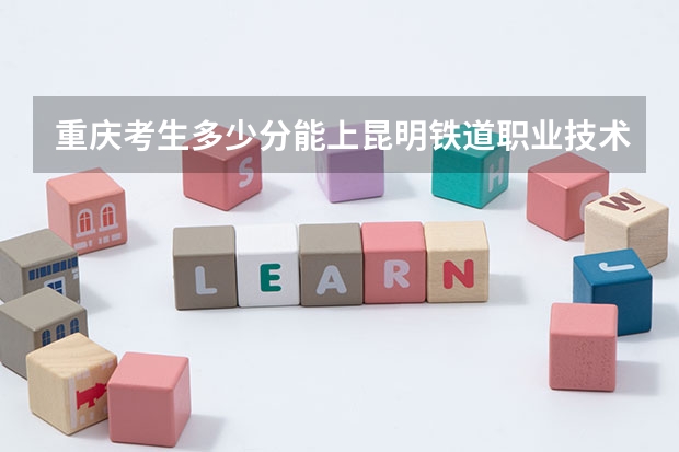 重庆考生多少分能上昆明铁道职业技术学院