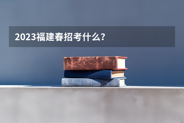 2023福建春招考什么？