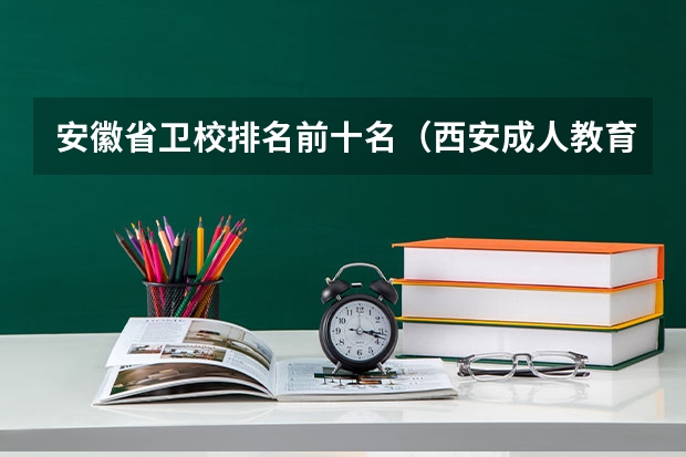 安徽省卫校排名前十名（西安成人教育机构排名）