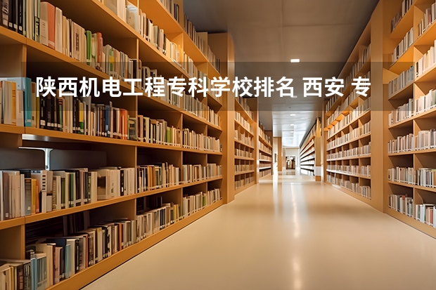 陕西机电工程专科学校排名 西安 专科学校排名榜