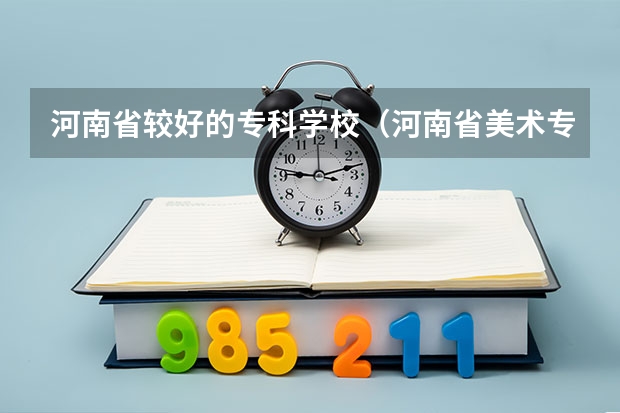 河南省较好的专科学校（河南省美术专科学校排名）
