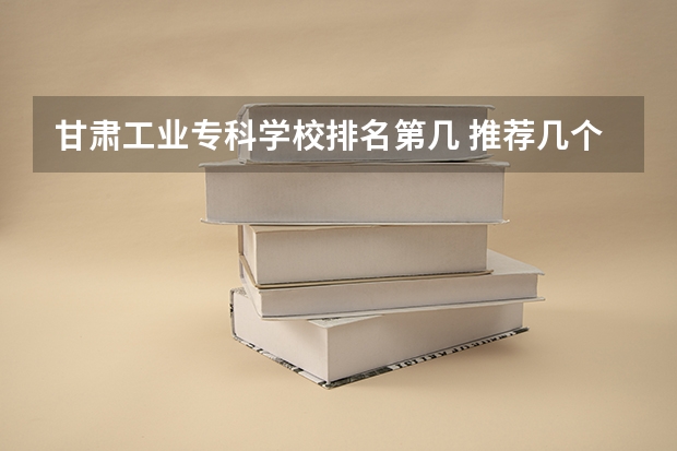 甘肃工业专科学校排名第几 推荐几个本3好学校