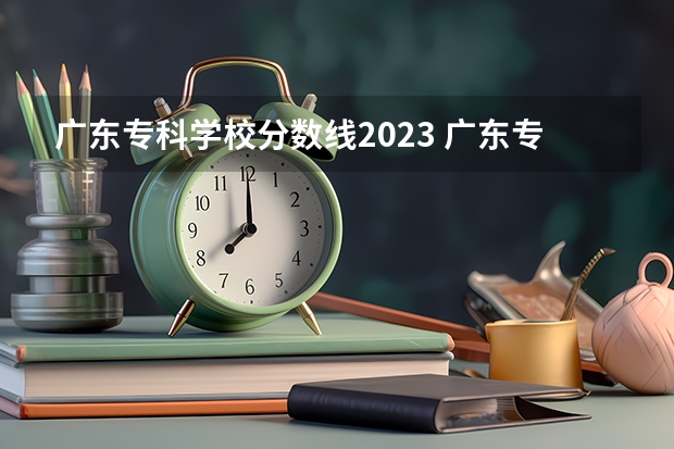 广东专科学校分数线2023 广东专科公办学校分数线