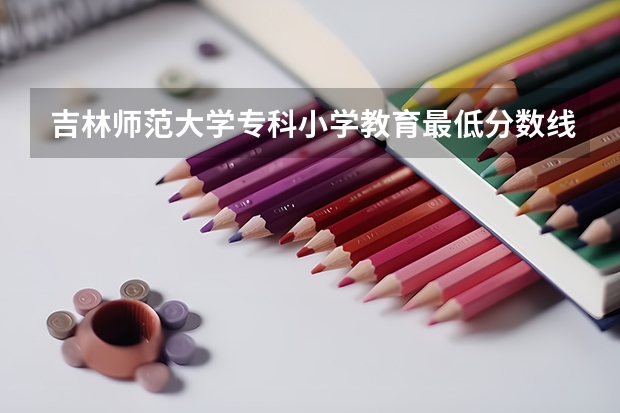 吉林师范大学专科小学教育最低分数线是多少?