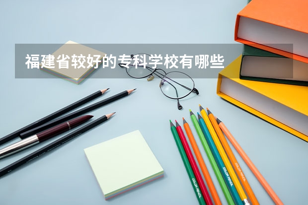 福建省较好的专科学校有哪些