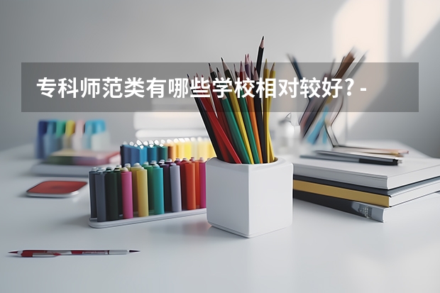 专科师范类有哪些学校相对较好? - 知乎