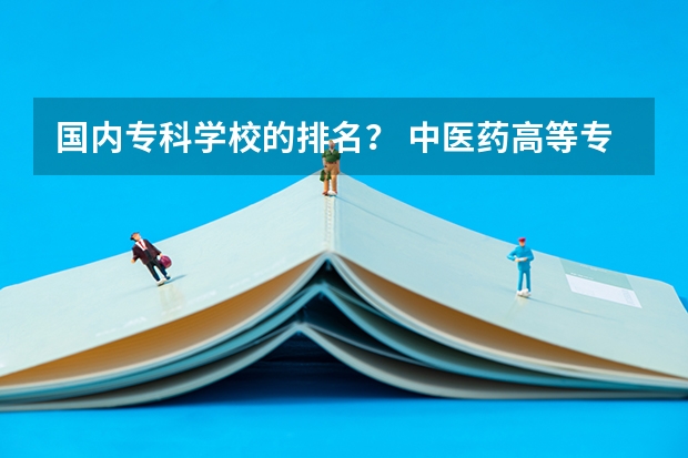 国内专科学校的排名？ 中医药高等专科学校排名
