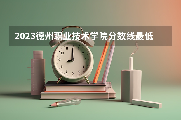 2023德州职业技术学院分数线最低是多少