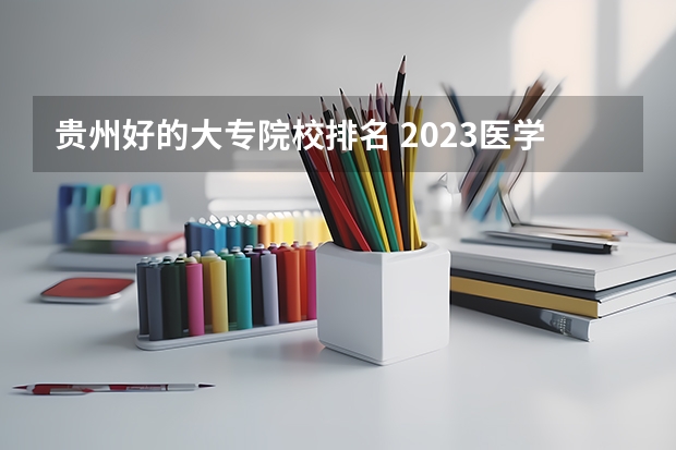 贵州好的大专院校排名 2023医学院校排名
