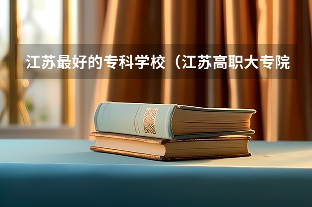 江苏最好的专科学校（江苏高职大专院校排名）