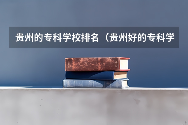 贵州的专科学校排名（贵州好的专科学校排名）