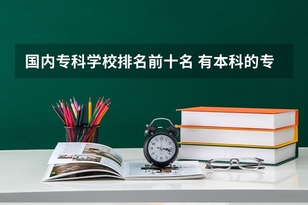 国内专科学校排名前十名 有本科的专科学校排名