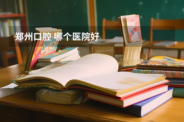 郑州口腔 哪个医院好