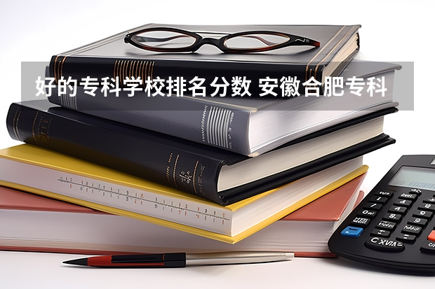 好的专科学校排名分数 安徽合肥专科学校排名及分数线