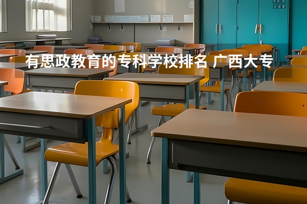 有思政教育的专科学校排名 广西大专排名前十的学校公办