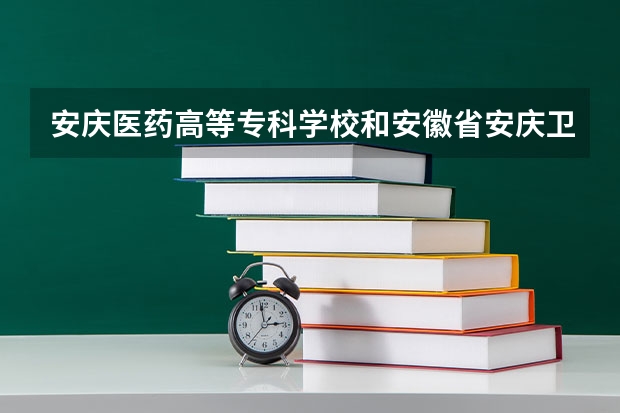 安庆医药高等专科学校和安徽省安庆卫生学校是一个学校吗