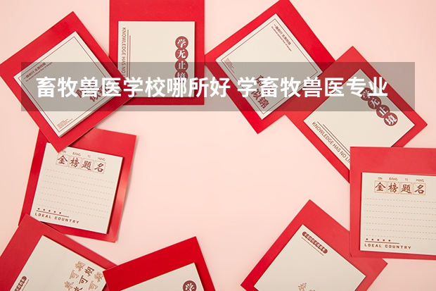 畜牧兽医学校哪所好 学畜牧兽医专业3+2那个学校比较好