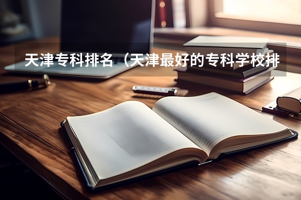 天津专科排名（天津最好的专科学校排名）