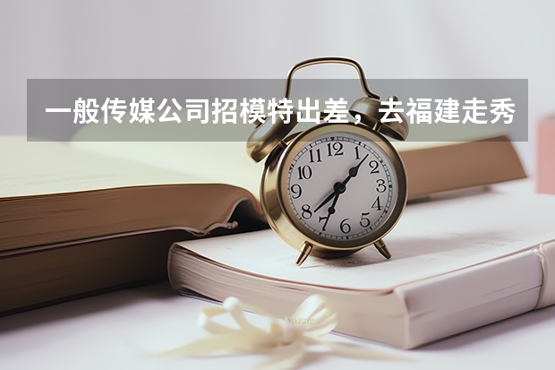 一般传媒公司招模特出差，去福建走秀。工资6000保底，是真的吗，安全吗