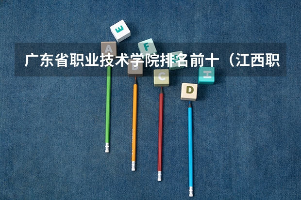 广东省职业技术学院排名前十（江西职校排名前十名学校）