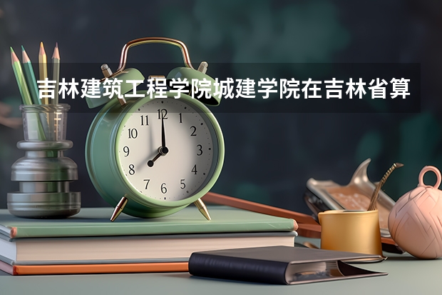 吉林建筑工程学院城建学院在吉林省算是有名的吗?那个学校的建筑系怎么样出来好找工作吗