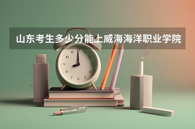 山东考生多少分能上威海海洋职业学院