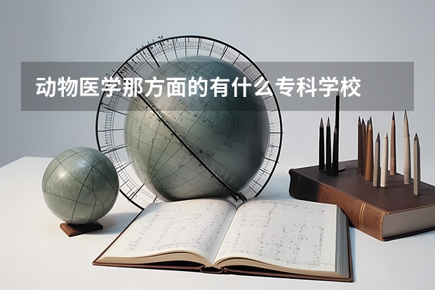 动物医学那方面的有什么专科学校