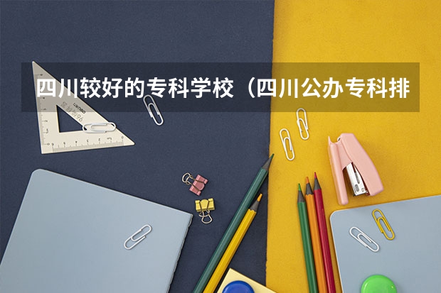 四川较好的专科学校（四川公办专科排名前十的学校）