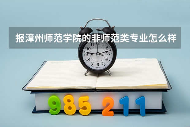 报漳州师范学院的非师范类专业怎么样